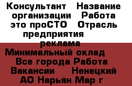 Консультант › Название организации ­ Работа-это проСТО › Отрасль предприятия ­ PR, реклама › Минимальный оклад ­ 1 - Все города Работа » Вакансии   . Ненецкий АО,Нарьян-Мар г.